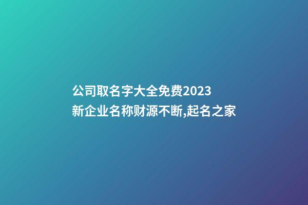 公司取名字大全免费2023 新企业名称财源不断,起名之家